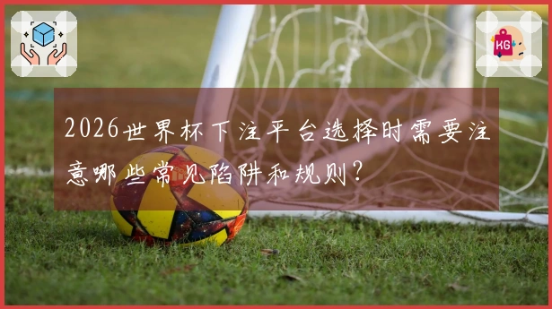 2026世界杯下注平台选择时需要注意哪些常见陷阱和规则？