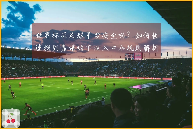 世界杯买足球平台安全吗？如何快速找到靠谱的下注入口和规则解析
