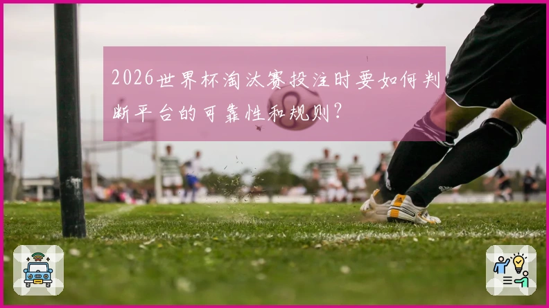 2026世界杯淘汰赛投注时要如何判断平台的可靠性和规则?