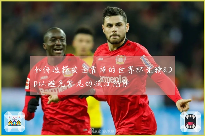 如何选择安全靠谱的世界杯竞猜app以避免常见的投注陷阱