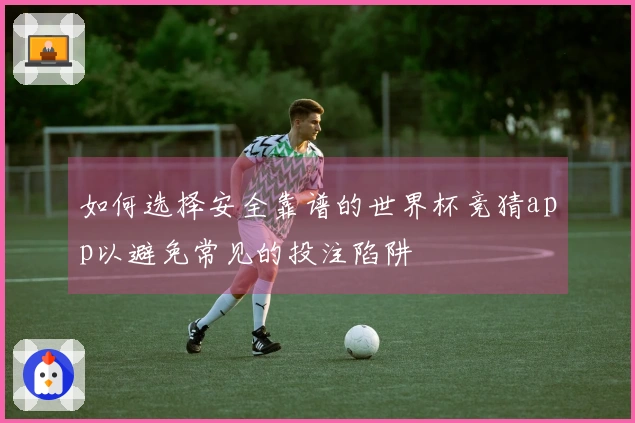 如何选择安全靠谱的世界杯竞猜app以避免常见的投注陷阱